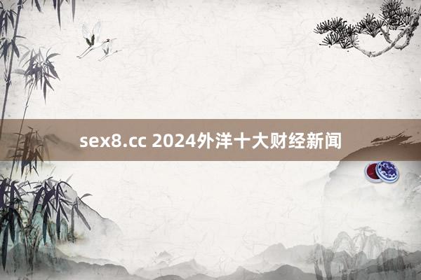 sex8.cc 2024外洋十大财经新闻