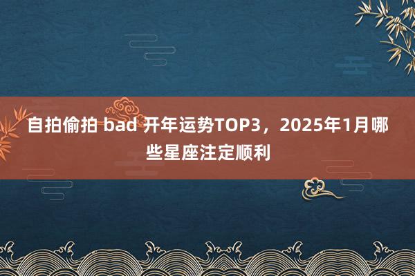 自拍偷拍 bad 开年运势TOP3，2025年1月哪些星座注定顺利