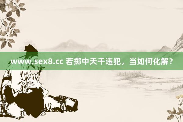 www.sex8.cc 若掷中天干违犯，当如何化解？