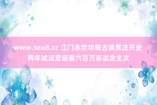 www.sex8.cc 江门赤坎华裔古镇贯注开业 两年试运营迎客六百万东说念主次