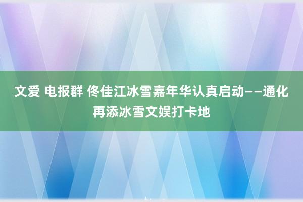 文爱 电报群 佟佳江冰雪嘉年华认真启动——通化再添冰雪文娱打卡地