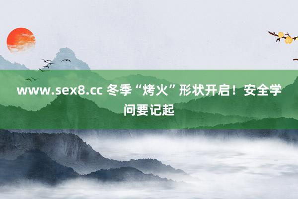 www.sex8.cc 冬季“烤火”形状开启！安全学问要记起