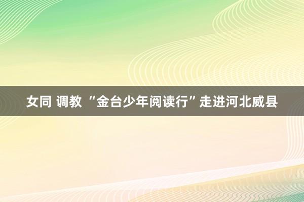 女同 调教 “金台少年阅读行”走进河北威县