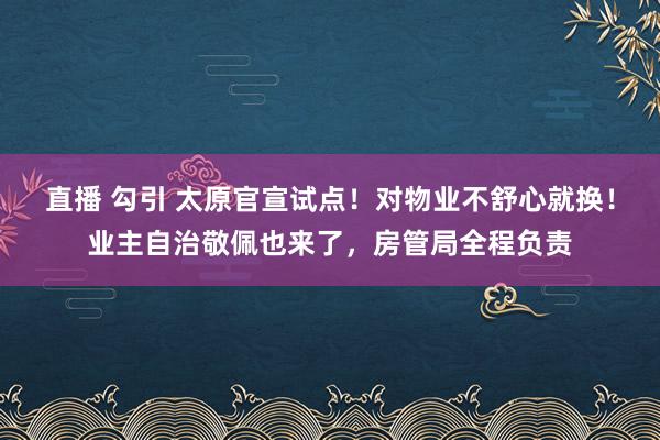 直播 勾引 太原官宣试点！对物业不舒心就换！业主自治敬佩也来了，房管局全程负责