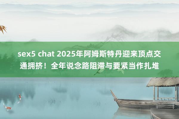 sex5 chat 2025年阿姆斯特丹迎来顶点交通拥挤！全年说念路阻滞与要紧当作扎堆