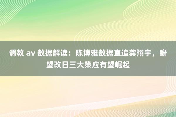 调教 av 数据解读：陈博雅数据直追龚翔宇，瞻望改日三大策应有望崛起