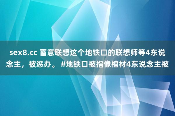 sex8.cc 蓄意联想这个地铁口的联想师等4东说念主，被惩办。 #地铁口被指像棺材4东说念主被