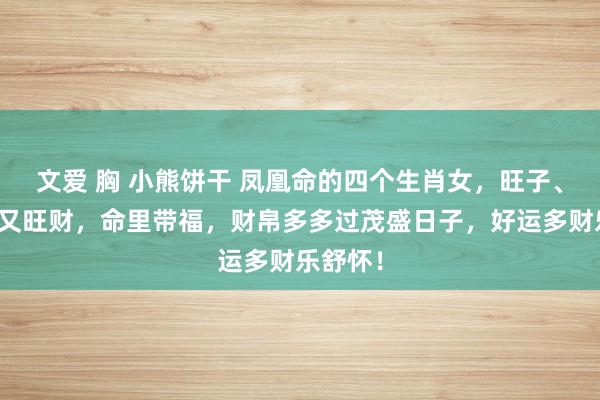 文爱 胸 小熊饼干 凤凰命的四个生肖女，旺子、旺夫、又旺财，命里带福，财帛多多过茂盛日子，好运多财乐舒怀！