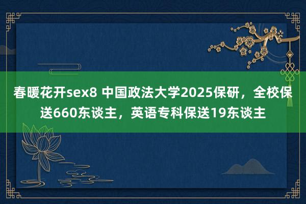 春暖花开sex8 中国政法大学2025保研，全校保送660东谈主，英语专科保送19东谈主