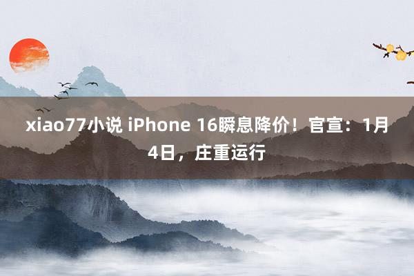 xiao77小说 iPhone 16瞬息降价！官宣：1月4日，庄重运行