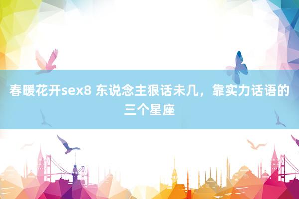 春暖花开sex8 东说念主狠话未几，靠实力话语的三个星座