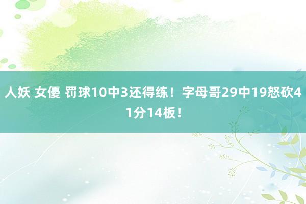 人妖 女優 罚球10中3还得练！字母哥29中19怒砍41分14板！