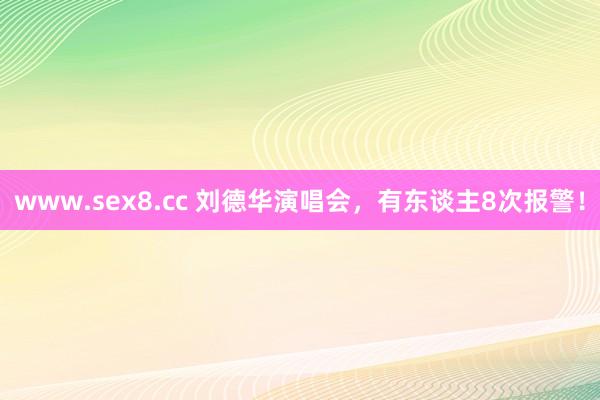 www.sex8.cc 刘德华演唱会，有东谈主8次报警！