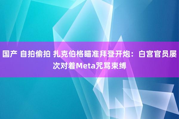 国产 自拍偷拍 扎克伯格瞄准拜登开炮：白宫官员屡次对着Meta咒骂束缚