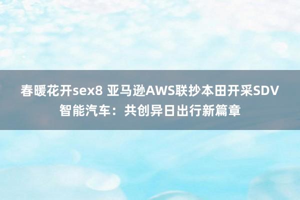 春暖花开sex8 亚马逊AWS联抄本田开采SDV智能汽车：共创异日出行新篇章