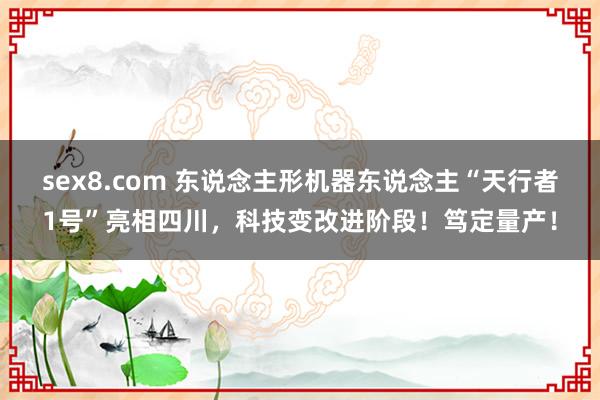 sex8.com 东说念主形机器东说念主“天行者1号”亮相四川，科技变改进阶段！笃定量产！