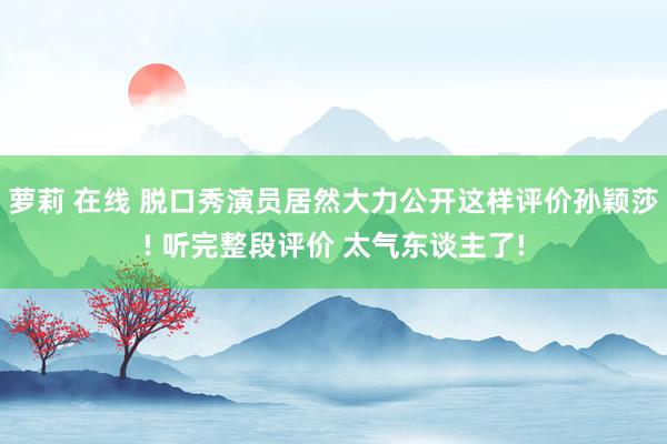 萝莉 在线 脱口秀演员居然大力公开这样评价孙颖莎! 听完整段评价 太气东谈主了!