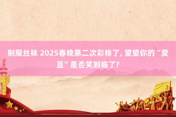 制服丝袜 2025春晚第二次彩排了， 望望你的“爱豆”是否笑到临了?