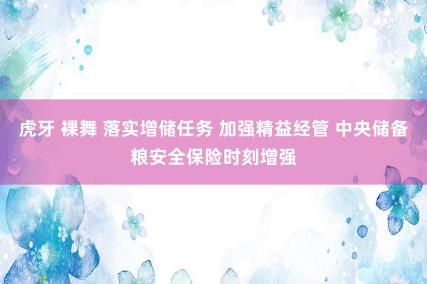 虎牙 裸舞 落实增储任务 加强精益经管 中央储备粮安全保险时刻增强