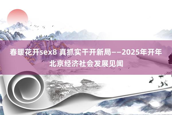 春暖花开sex8 真抓实干开新局——2025年开年北京经济社会发展见闻