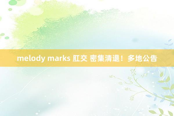 melody marks 肛交 密集清退！多地公告