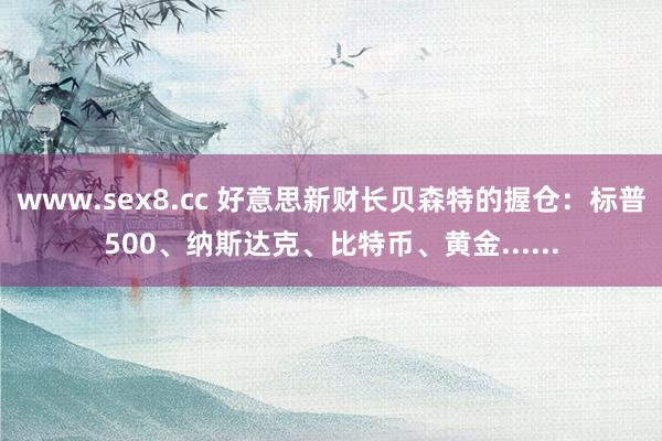 www.sex8.cc 好意思新财长贝森特的握仓：标普500、纳斯达克、比特币、黄金......