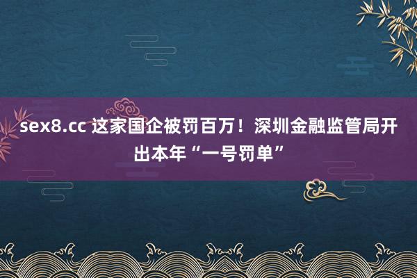 sex8.cc 这家国企被罚百万！深圳金融监管局开出本年“一号罚单”