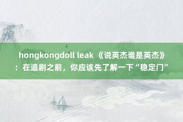 hongkongdoll leak 《说英杰谁是英杰》：在追剧之前，你应该先了解一下“稳定门”