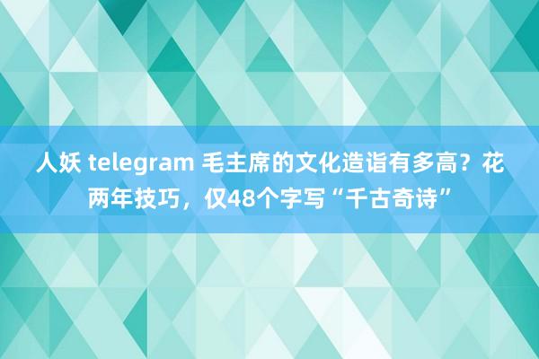 人妖 telegram 毛主席的文化造诣有多高？花两年技巧，仅48个字写“千古奇诗”