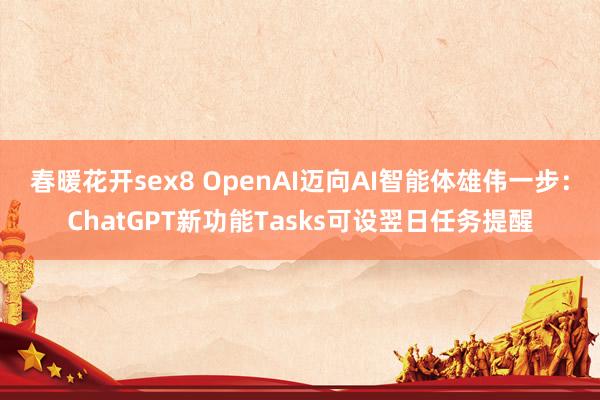 春暖花开sex8 OpenAI迈向AI智能体雄伟一步：ChatGPT新功能Tasks可设翌日任务提醒