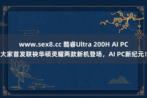 www.sex8.cc 酷睿Ultra 200H AI PC大家首发联袂华硕灵耀两款新机登场，AI PC新纪元！