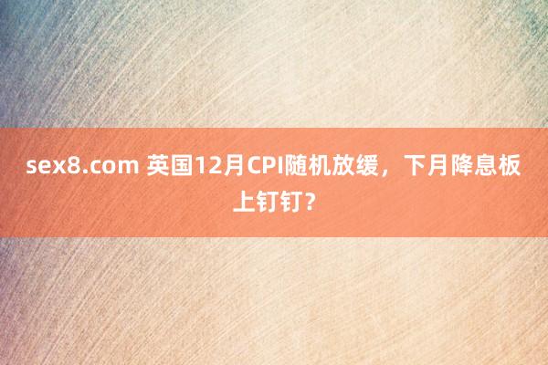 sex8.com 英国12月CPI随机放缓，下月降息板上钉钉？