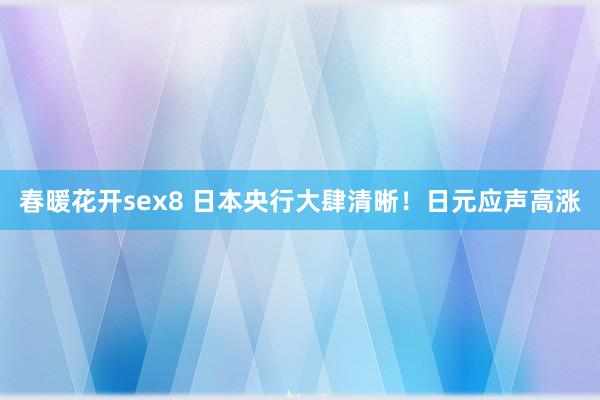 春暖花开sex8 日本央行大肆清晰！日元应声高涨