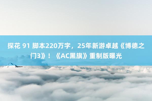 探花 91 脚本220万字，25年新游卓越《博德之门3》！《AC黑旗》重制版曝光