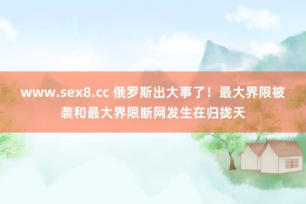 www.sex8.cc 俄罗斯出大事了！最大界限被袭和最大界限断网发生在归拢天