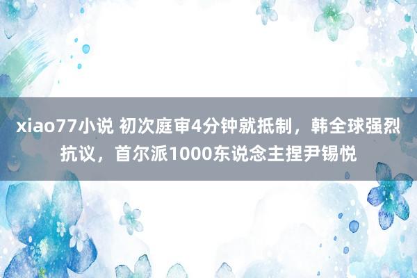 xiao77小说 初次庭审4分钟就抵制，韩全球强烈抗议，首尔派1000东说念主捏尹锡悦