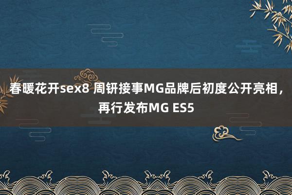 春暖花开sex8 周钘接事MG品牌后初度公开亮相，再行发布MG ES5