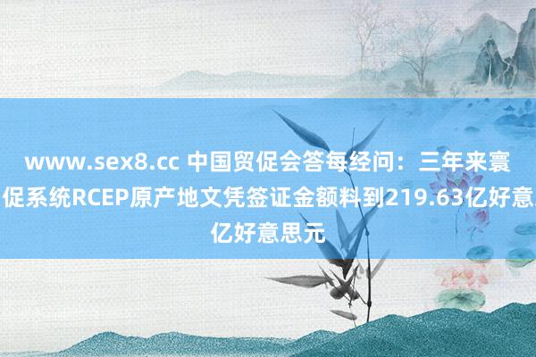 www.sex8.cc 中国贸促会答每经问：三年来寰宇贸促系统RCEP原产地文凭签证金额料到219.63亿好意思元