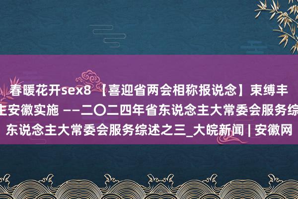 春暖花开sex8 【喜迎省两会相称报说念】束缚丰富全历程东说念主民民主安徽实施 ——二〇二四年省东说念主大常委会服务综述之三_大皖新闻 | 安徽网